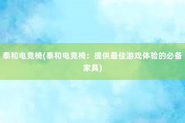 泰和电竞椅(泰和电竞椅：提供最佳游戏体验的必备家具)