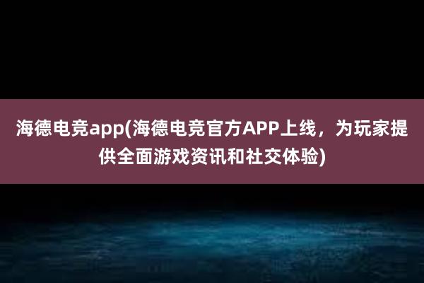 海德电竞app(海德电竞官方APP上线，为玩家提供全面游戏资讯和社交体验)