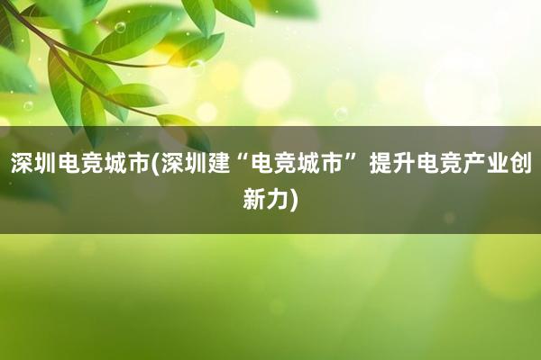 深圳电竞城市(深圳建“电竞城市” 提升电竞产业创新力)