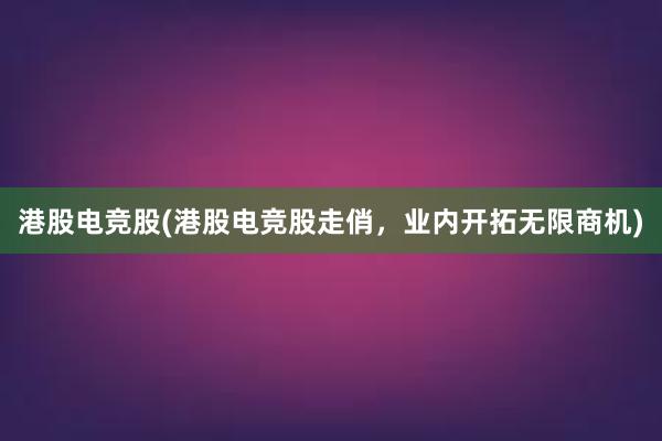 港股电竞股(港股电竞股走俏，业内开拓无限商机)