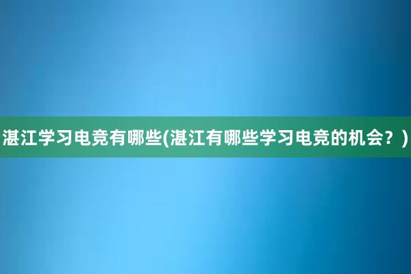 湛江学习电竞有哪些(湛江有哪些学习电竞的机会？)