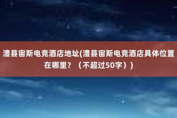 澧县宙斯电竞酒店地址(澧县宙斯电竞酒店具体位置在哪里？（不超过50字）)