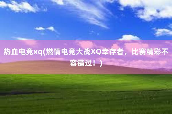 热血电竞xq(燃情电竞大战XQ幸存者，比赛精彩不容错过！)