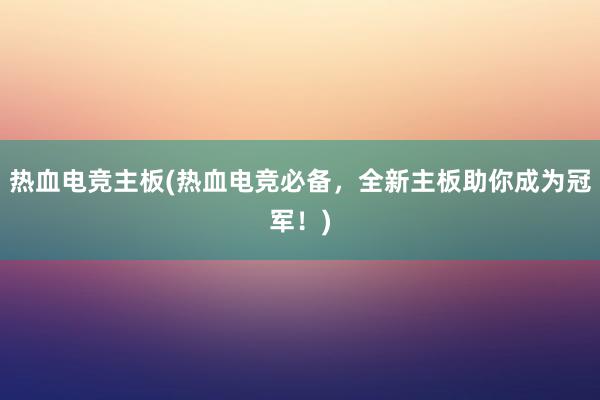 热血电竞主板(热血电竞必备，全新主板助你成为冠军！)