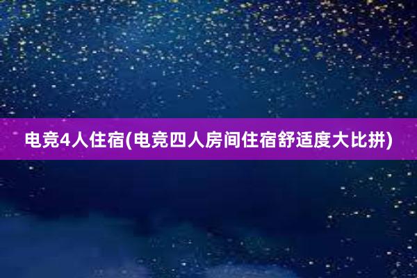 电竞4人住宿(电竞四人房间住宿舒适度大比拼)