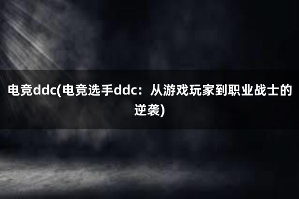 电竞ddc(电竞选手ddc：从游戏玩家到职业战士的逆袭)