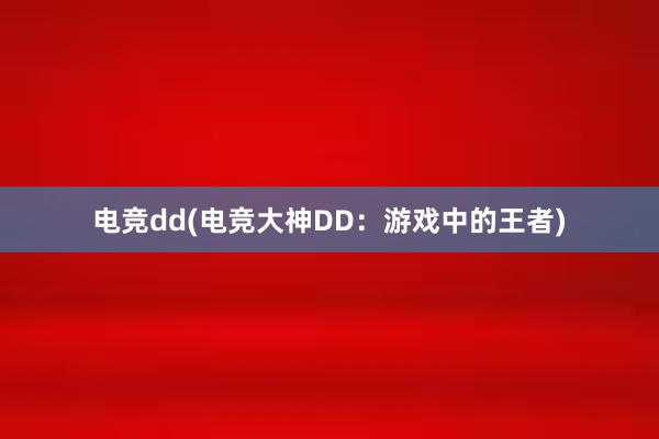 电竞dd(电竞大神DD：游戏中的王者)