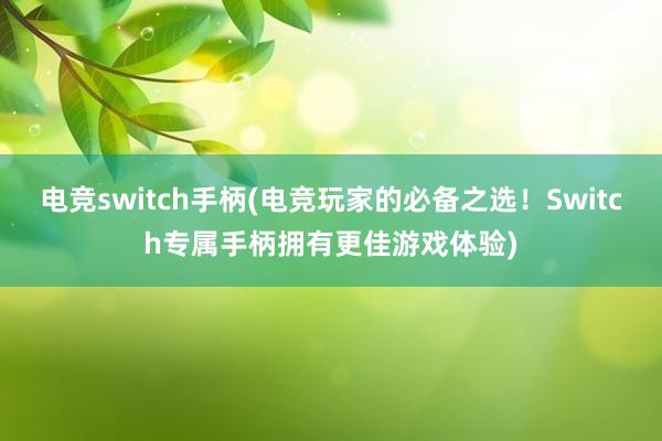 电竞switch手柄(电竞玩家的必备之选！Switch专属手柄拥有更佳游戏体验)