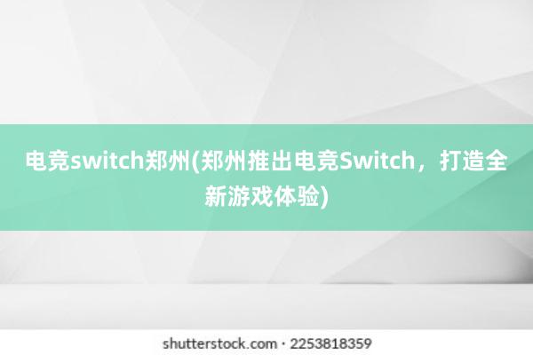 电竞switch郑州(郑州推出电竞Switch，打造全新游戏体验)