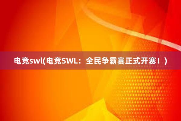 电竞swl(电竞SWL：全民争霸赛正式开赛！)