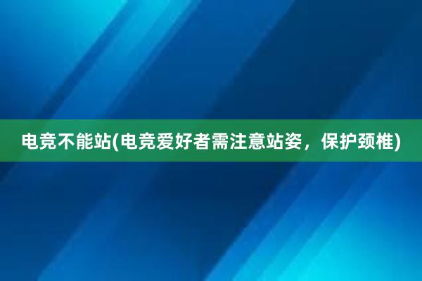 电竞不能站(电竞爱好者需注意站姿，保护颈椎)