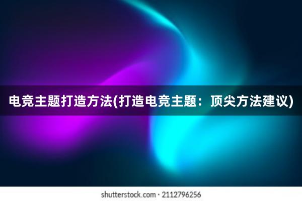 电竞主题打造方法(打造电竞主题：顶尖方法建议)