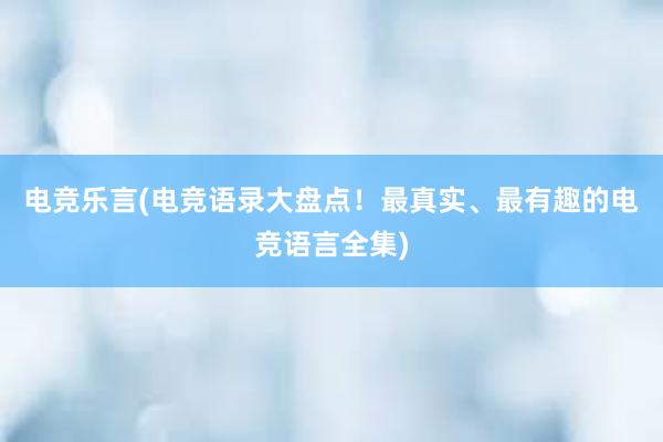 电竞乐言(电竞语录大盘点！最真实、最有趣的电竞语言全集)