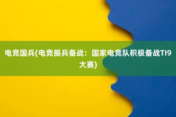 电竞国兵(电竞振兵备战：国家电竞队积极备战TI9大赛)