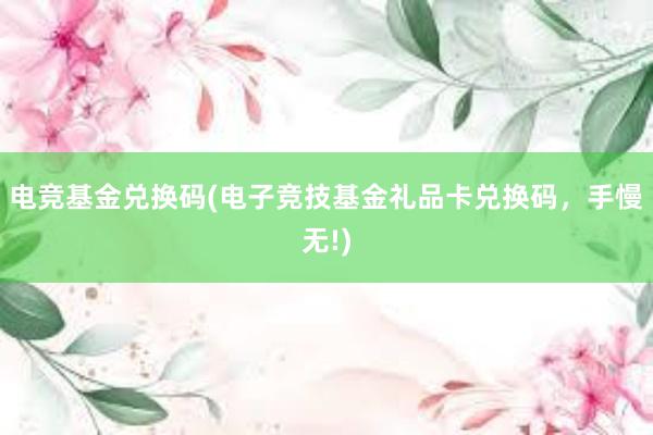 电竞基金兑换码(电子竞技基金礼品卡兑换码，手慢无!)