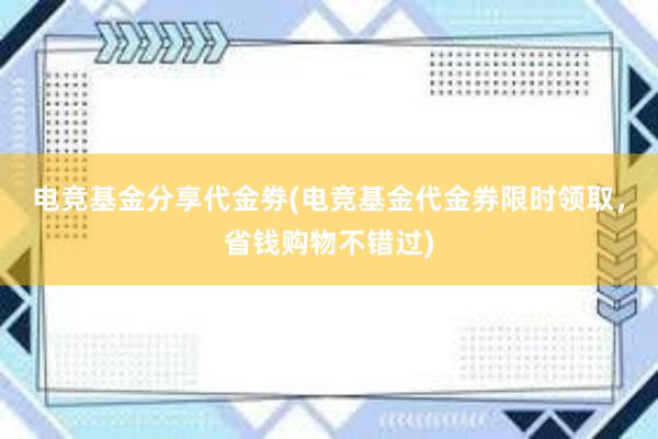 电竞基金分享代金劵(电竞基金代金券限时领取，省钱购物不错过)