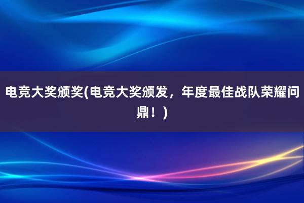 电竞大奖颁奖(电竞大奖颁发，年度最佳战队荣耀问鼎！)