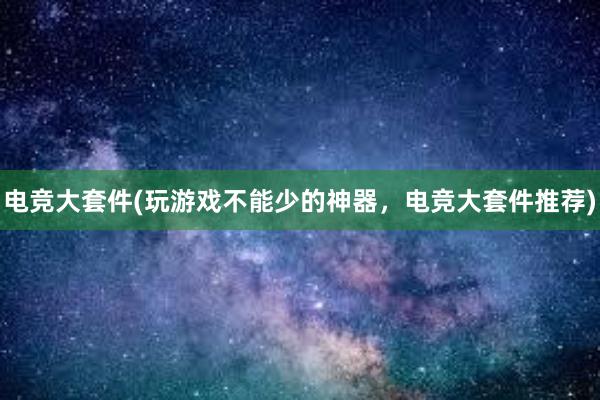 电竞大套件(玩游戏不能少的神器，电竞大套件推荐)