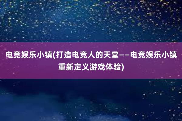 电竞娱乐小镇(打造电竞人的天堂——电竞娱乐小镇重新定义游戏体验)