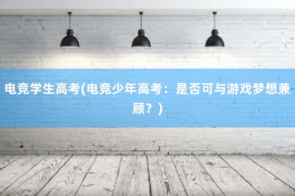 电竞学生高考(电竞少年高考：是否可与游戏梦想兼顾？)