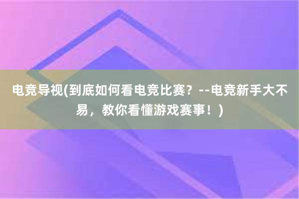 电竞导视(到底如何看电竞比赛？--电竞新手大不易，教你看懂游戏赛事！)