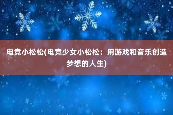 电竞小松松(电竞少女小松松：用游戏和音乐创造梦想的人生)