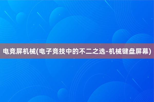 电竞屏机械(电子竞技中的不二之选-机械键盘屏幕)