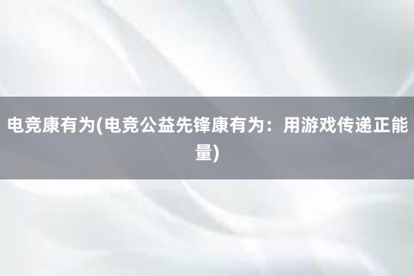 电竞康有为(电竞公益先锋康有为：用游戏传递正能量)