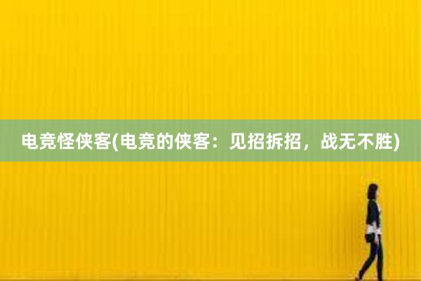 电竞怪侠客(电竞的侠客：见招拆招，战无不胜)