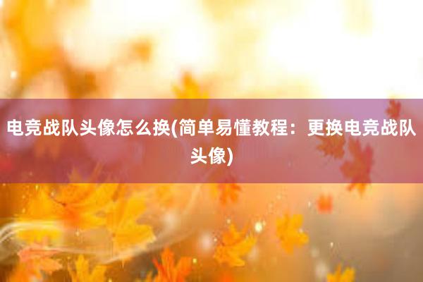 电竞战队头像怎么换(简单易懂教程：更换电竞战队头像)