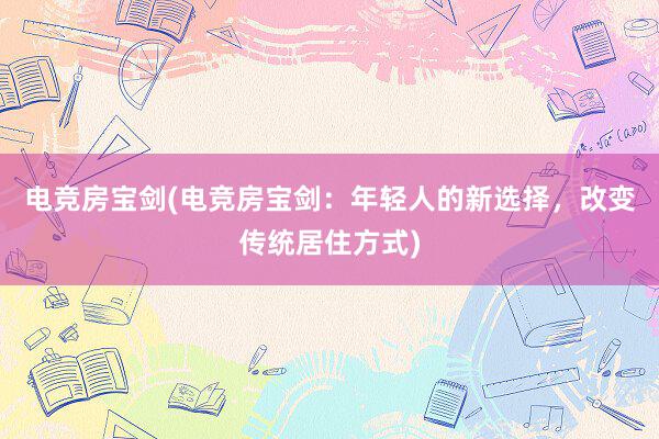 电竞房宝剑(电竞房宝剑：年轻人的新选择，改变传统居住方式)