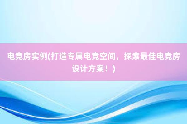 电竞房实例(打造专属电竞空间，探索最佳电竞房设计方案！)