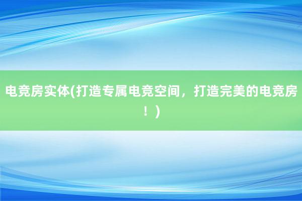 电竞房实体(打造专属电竞空间，打造完美的电竞房！)