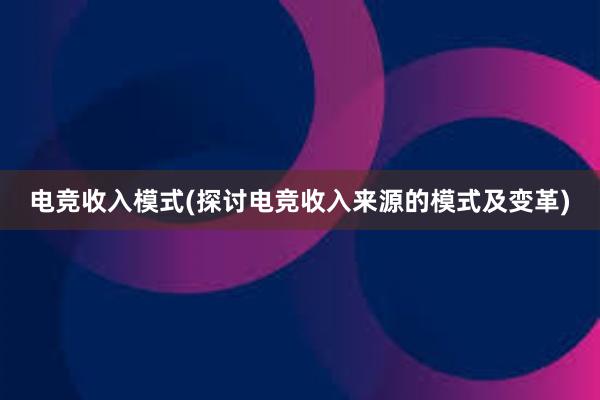 电竞收入模式(探讨电竞收入来源的模式及变革)