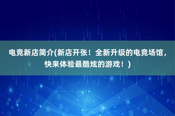 电竞新店简介(新店开张！全新升级的电竞场馆，快来体验最酷炫的游戏！)