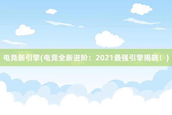 电竞新引擎(电竞全新进阶：2021最强引擎揭晓！)