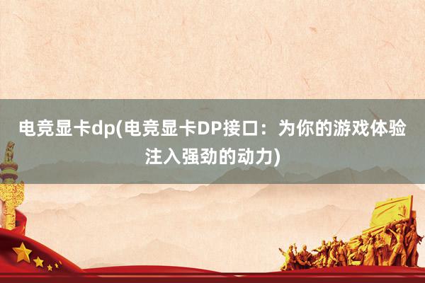 电竞显卡dp(电竞显卡DP接口：为你的游戏体验注入强劲的动力)