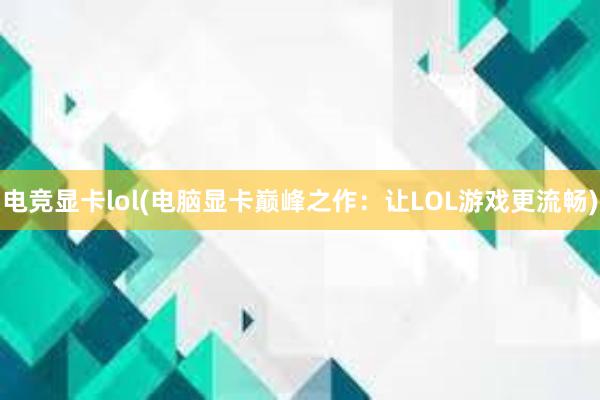 电竞显卡lol(电脑显卡巅峰之作：让LOL游戏更流畅)