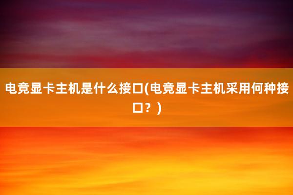 电竞显卡主机是什么接口(电竞显卡主机采用何种接口？)