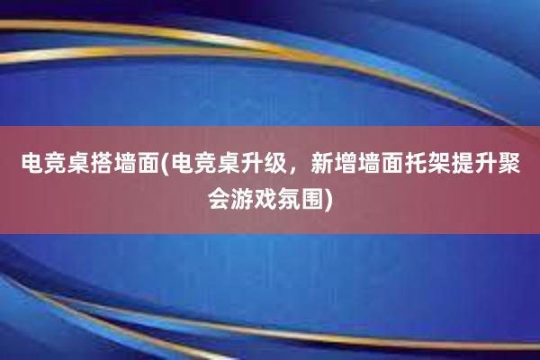 电竞桌搭墙面(电竞桌升级，新增墙面托架提升聚会游戏氛围)