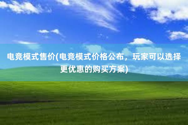 电竞模式售价(电竞模式价格公布，玩家可以选择更优惠的购买方案)