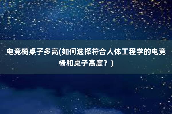 电竞椅桌子多高(如何选择符合人体工程学的电竞椅和桌子高度？)