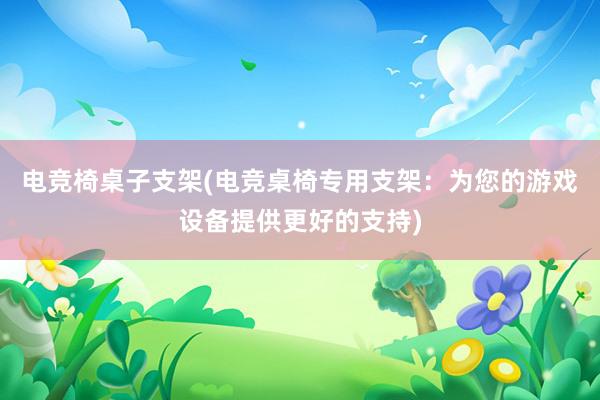 电竞椅桌子支架(电竞桌椅专用支架：为您的游戏设备提供更好的支持)