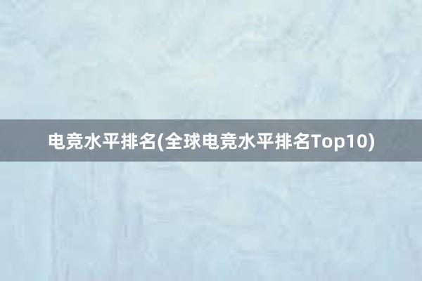 电竞水平排名(全球电竞水平排名Top10)