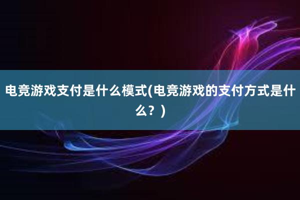 电竞游戏支付是什么模式(电竞游戏的支付方式是什么？)