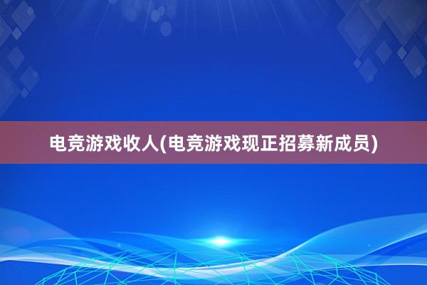 电竞游戏收人(电竞游戏现正招募新成员)