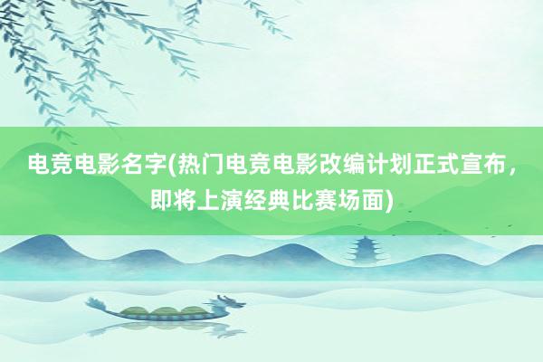 电竞电影名字(热门电竞电影改编计划正式宣布，即将上演经典比赛场面)