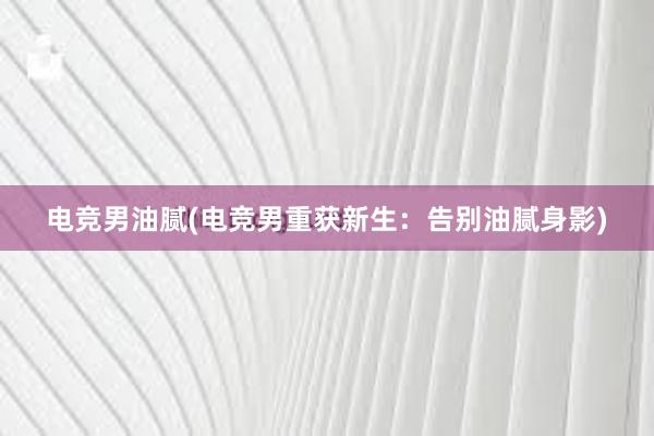 电竞男油腻(电竞男重获新生：告别油腻身影)