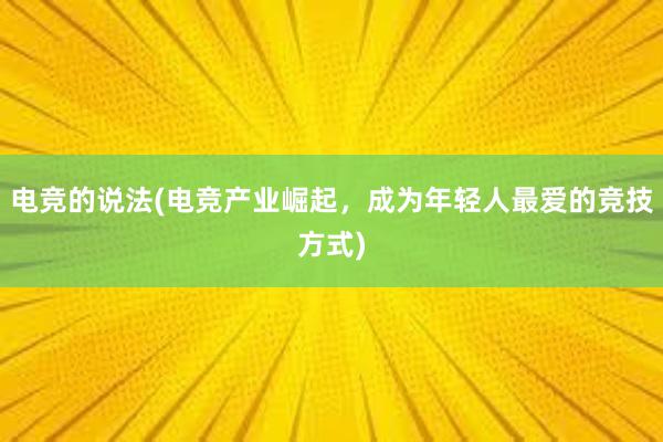 电竞的说法(电竞产业崛起，成为年轻人最爱的竞技方式)