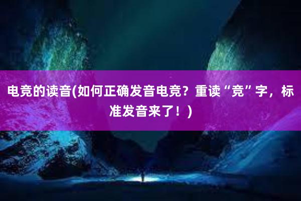 电竞的读音(如何正确发音电竞？重读“竞”字，标准发音来了！)